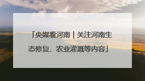 央媒看河南｜关注河南生态修复、农业灌溉等内容